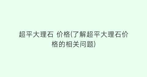 超平大理石 价格(了解超平大理石价格的相关问题)